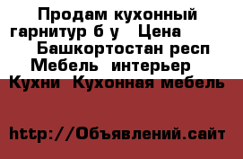 Продам кухонный гарнитур б/у › Цена ­ 5 000 - Башкортостан респ. Мебель, интерьер » Кухни. Кухонная мебель   